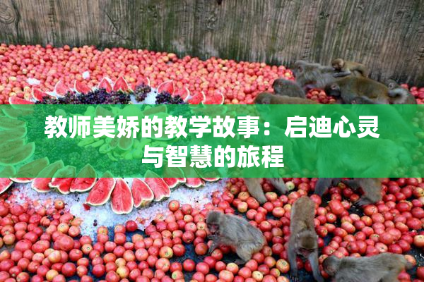 教师美娇的教学故事：启迪心灵与智慧的旅程