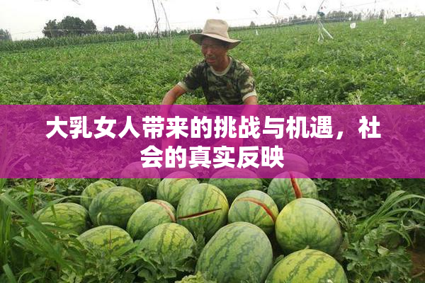 大乳女人带来的挑战与机遇，社会的真实反映