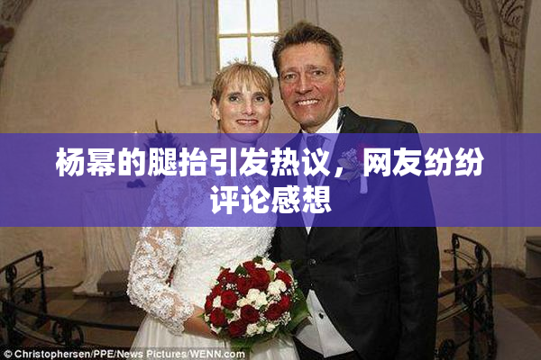 杨幂的腿抬引发热议，网友纷纷评论感想