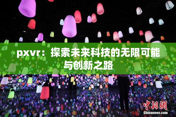 pxvr：探索未来科技的无限可能与创新之路