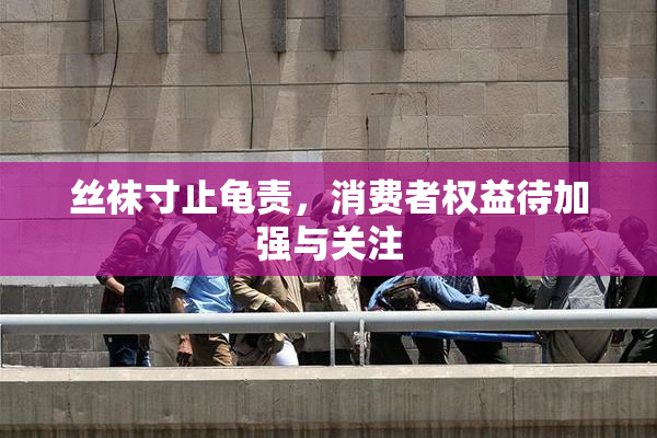 丝袜寸止龟责，消费者权益待加强与关注