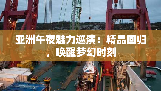 亚洲午夜魅力巡演：精品回归，唤醒梦幻时刻