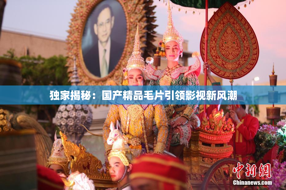 独家揭秘：国产精品毛片引领影视新风潮