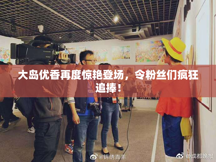 大岛优香再度惊艳登场，令粉丝们疯狂追捧！