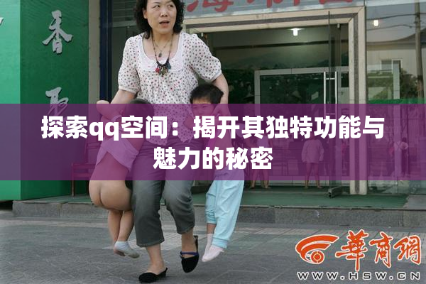 探索qq空间：揭开其独特功能与魅力的秘密
