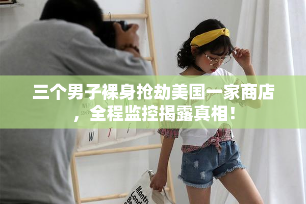三个男子裸身抢劫美国一家商店，全程监控揭露真相！