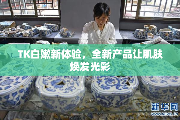 TK白嫩新体验，全新产品让肌肤焕发光彩