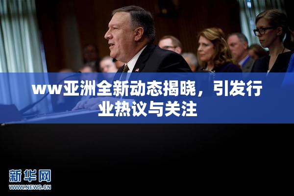 ww亚洲全新动态揭晓，引发行业热议与关注