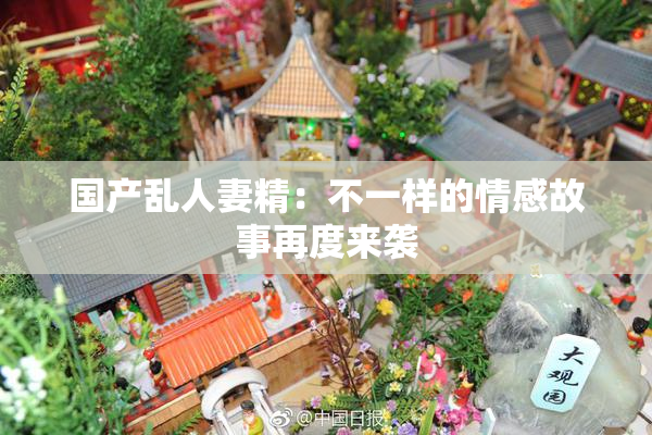 国产乱人妻精：不一样的情感故事再度来袭