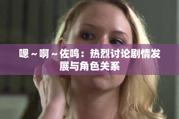 嗯～啊～佐鸣：热烈讨论剧情发展与角色关系