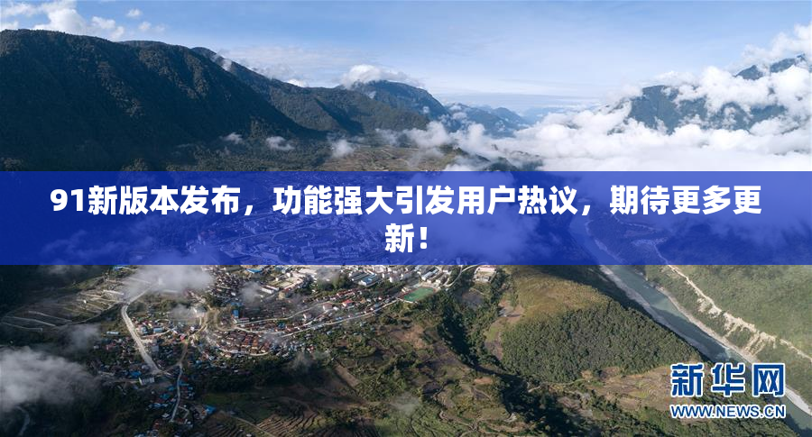91新版本发布，功能强大引发用户热议，期待更多更新！