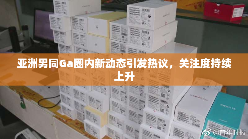 亚洲男同Ga圈内新动态引发热议，关注度持续上升