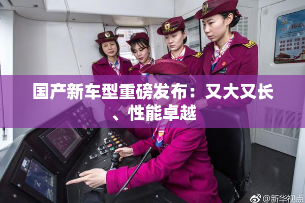 国产新车型重磅发布：又大又长、性能卓越
