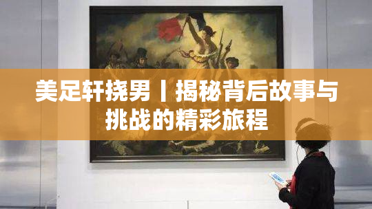 美足轩挠男丨揭秘背后故事与挑战的精彩旅程