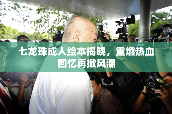 七龙珠成人绘本揭晓，重燃热血回忆再掀风潮