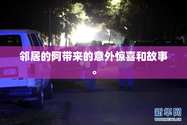 邻居的阿带来的意外惊喜和故事。