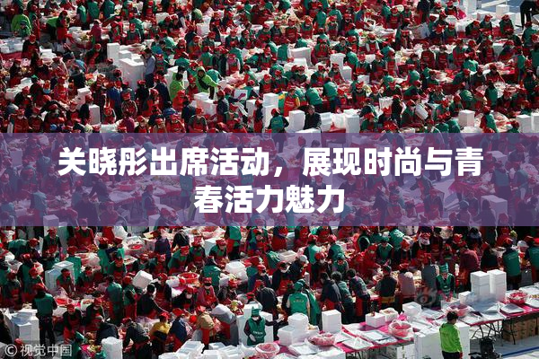 关晓彤出席活动，展现时尚与青春活力魅力
