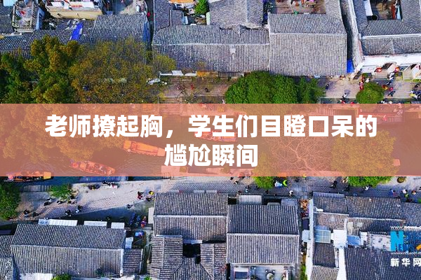 老师撩起胸，学生们目瞪口呆的尴尬瞬间