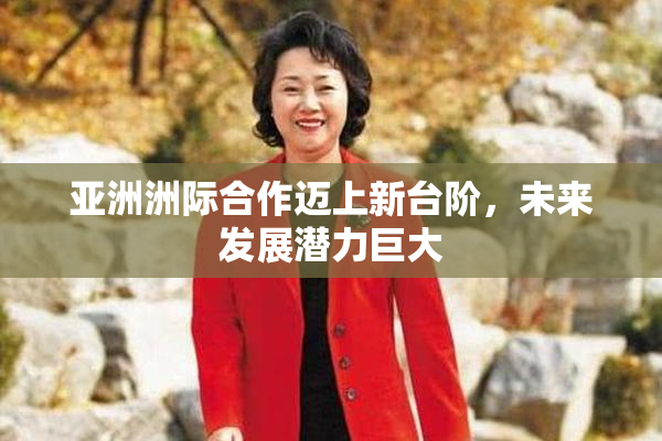 亚洲洲际合作迈上新台阶，未来发展潜力巨大