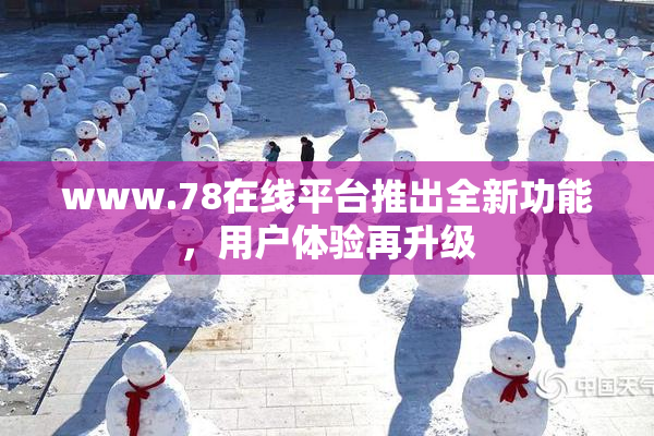 www.78在线平台推出全新功能，用户体验再升级