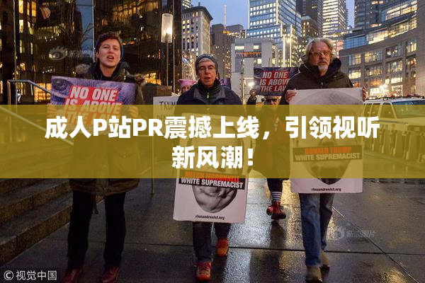 成人P站PR震撼上线，引领视听新风潮！