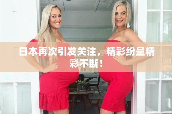 日本再次引发关注，精彩纷呈精彩不断！