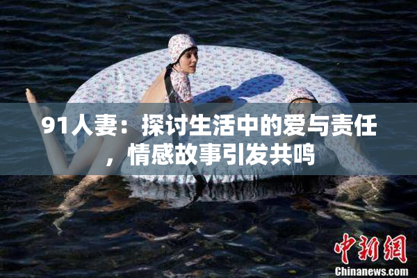 91人妻：探讨生活中的爱与责任，情感故事引发共鸣