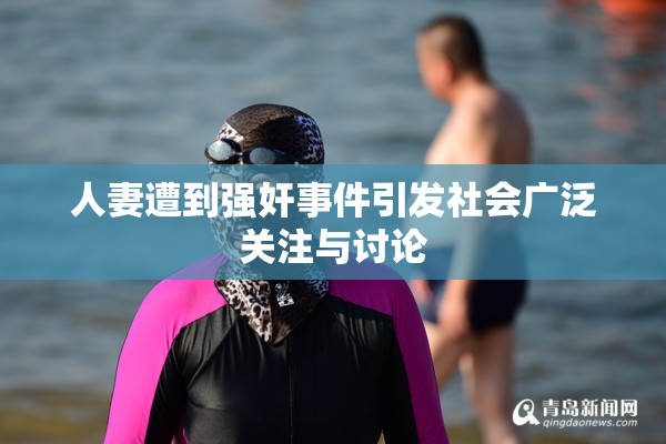 人妻遭到强奸事件引发社会广泛关注与讨论