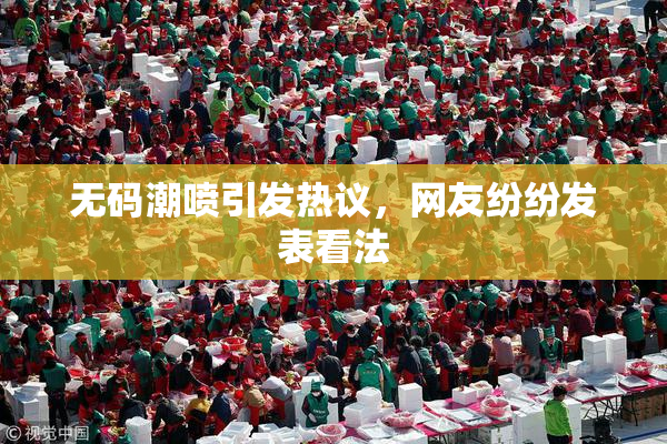 无码潮喷引发热议，网友纷纷发表看法