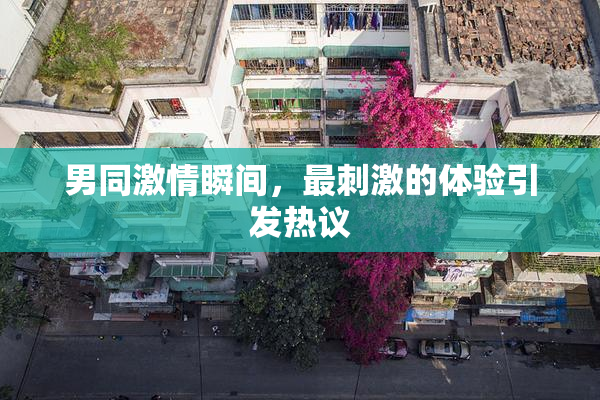 男同激情瞬间，最刺激的体验引发热议