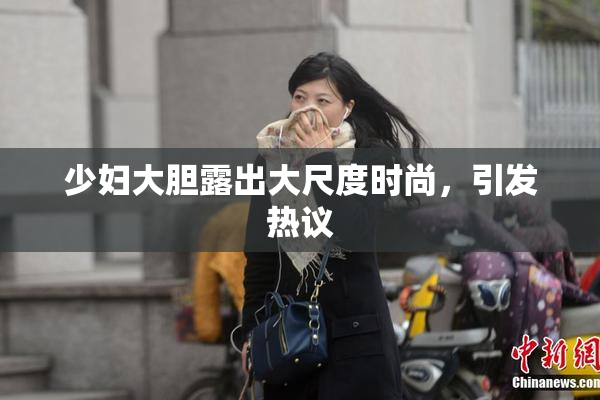 少妇大胆露出大尺度时尚，引发热议