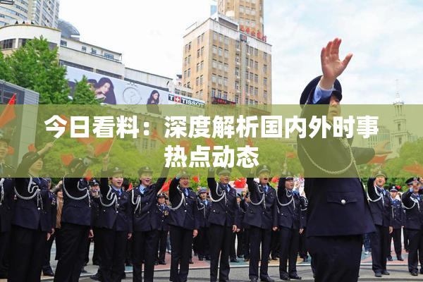 今日看料：深度解析国内外时事热点动态