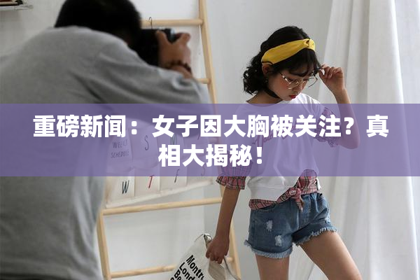 重磅新闻：女子因大胸被关注？真相大揭秘！