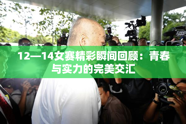 12—14女赛精彩瞬间回顾：青春与实力的完美交汇