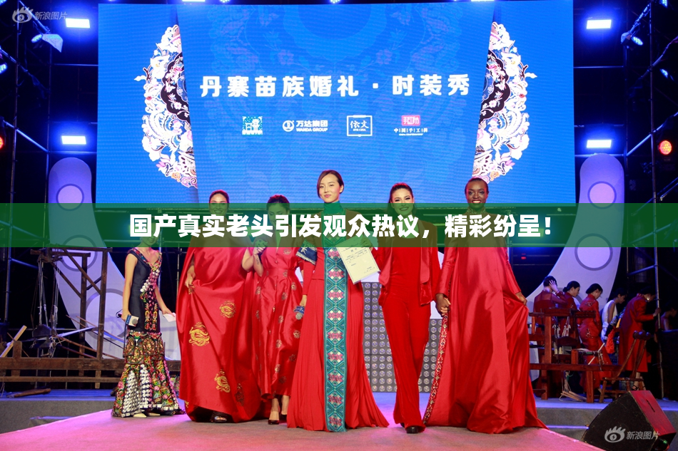 国产真实老头引发观众热议，精彩纷呈！