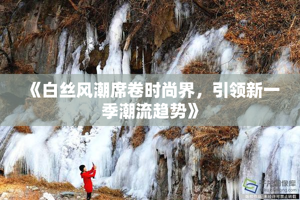 《白丝风潮席卷时尚界，引领新一季潮流趋势》