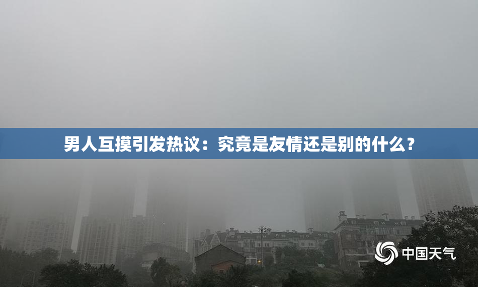 男人互摸引发热议：究竟是友情还是别的什么？