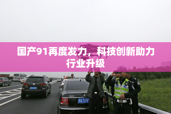 国产91再度发力，科技创新助力行业升级
