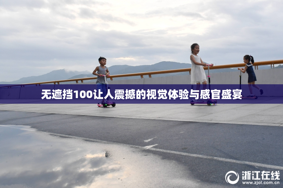 无遮挡100让人震撼的视觉体验与感官盛宴