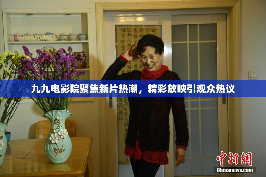 九九电影院聚焦新片热潮，精彩放映引观众热议