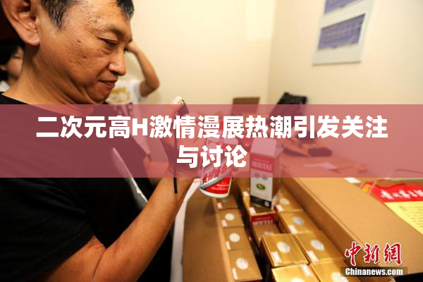 二次元高H激情漫展热潮引发关注与讨论