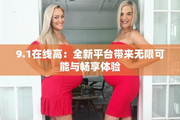9.1在线高：全新平台带来无限可能与畅享体验