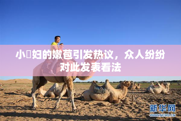 小婬妇的嫩苞引发热议，众人纷纷对此发表看法