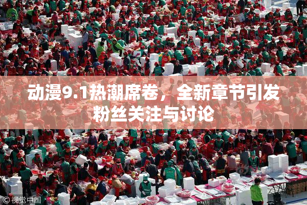 动漫9.1热潮席卷，全新章节引发粉丝关注与讨论