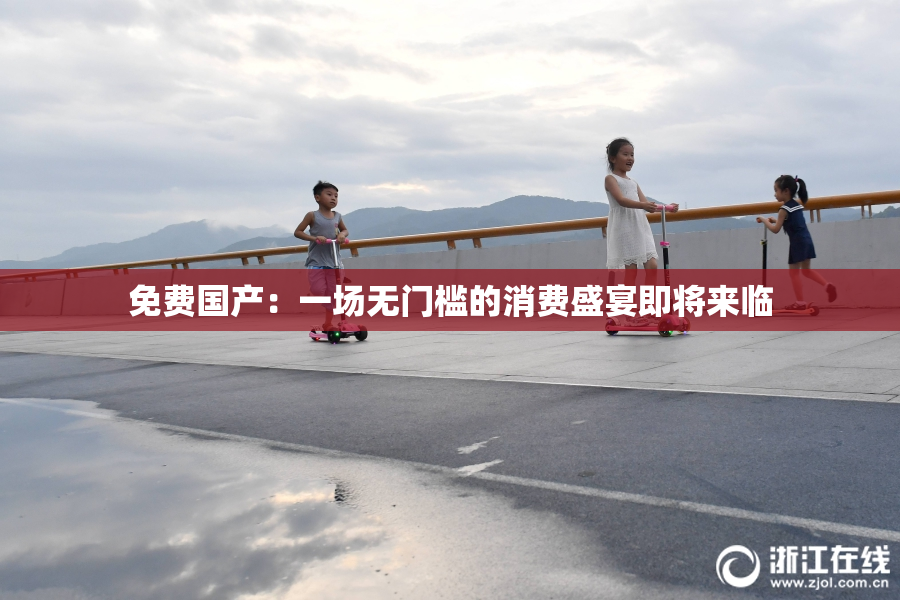 免费国产：一场无门槛的消费盛宴即将来临