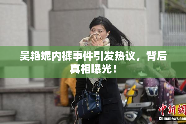 吴艳妮内裤事件引发热议，背后真相曝光！
