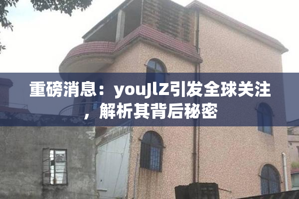 重磅消息：youJlZ引发全球关注，解析其背后秘密