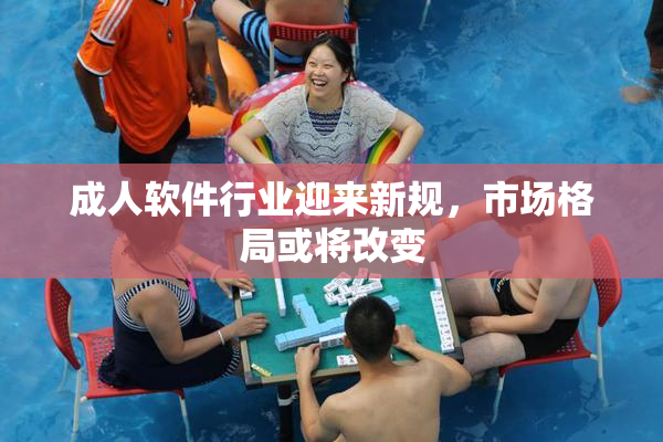 成人软件行业迎来新规，市场格局或将改变