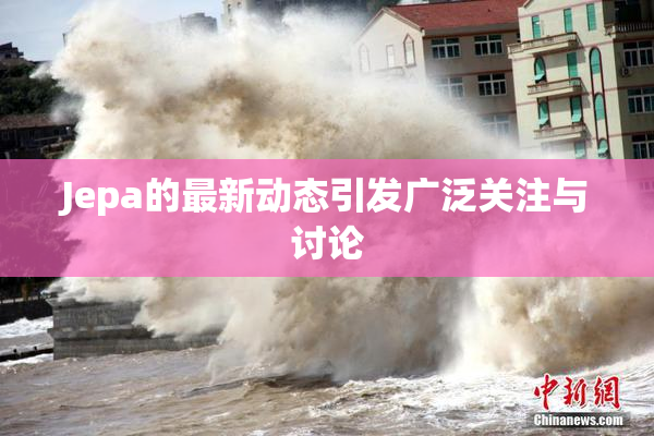 Jepa的最新动态引发广泛关注与讨论