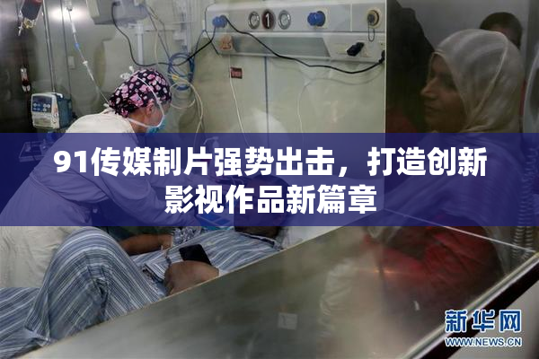 91传媒制片强势出击，打造创新影视作品新篇章